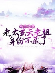马甲掉落老太玄天老祖身份不藏了