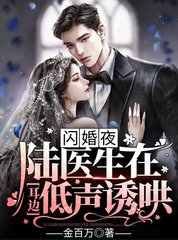 闪婚夜陆医生在耳边低声诱哄