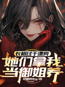 长相过于漂亮,她们拿我当御姐养精彩