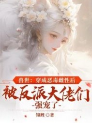 兽世:穿成恶毒雌性后被反派大佬们强宠了