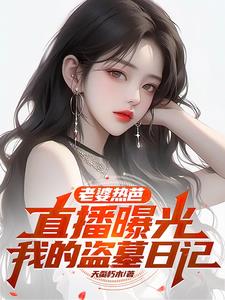 老婆热芭,直播曝光我的盗墓日记by天蚕朽木