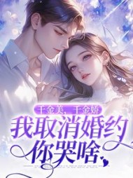 千金美，千金娇，我取消婚约你哭啥阅读