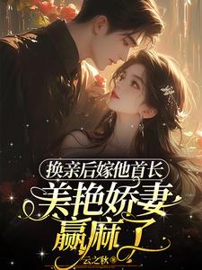 换亲后嫁他首长，美艳娇妻赢麻了阅读