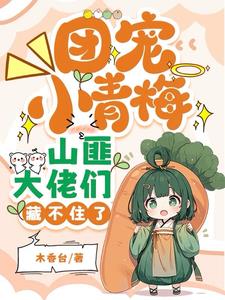 团宠小青梅,山匪大佬们藏不住了阅读