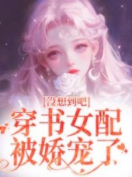 没想到吧穿书女配被娇宠了樊花