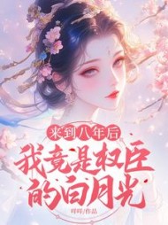 来到八年后，我竟是权臣的白月光阅读
