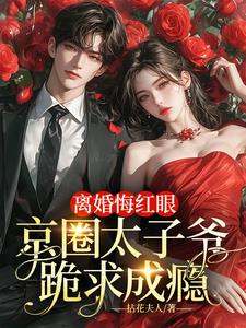 离婚悔红眼,京圈太子爷跪求成瘾阅读