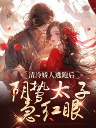 清冷娇人逃跑后,阴鸷太子急红眼明前雨著