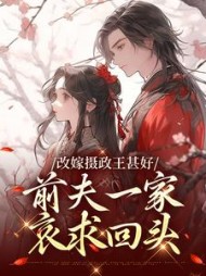 改嫁摄政王甚好,前夫一家哀求回头完整版